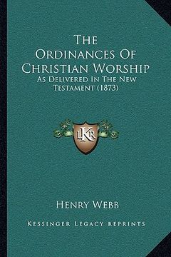 portada the ordinances of christian worship: as delivered in the new testament (1873) (en Inglés)