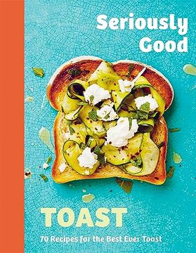 portada Seriously Good Toast: Over 70 Recipes for the Best Ever Toast (in English)