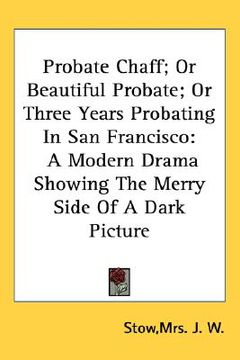 portada probate chaff; or beautiful probate; or three years probating in san francisco: a modern drama showing the merry side of a dark picture (en Inglés)