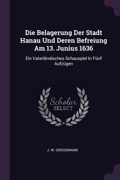 portada Die Belagerung Der Stadt Hanau Und Deren Befreiung Am 13. Junius 1636: Ein Vaterländisches Schauspiel In Fünf Aufzügen
