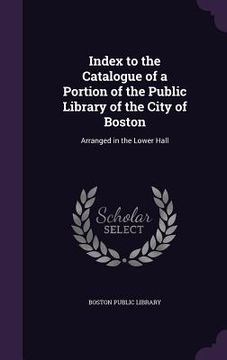 portada Index to the Catalogue of a Portion of the Public Library of the City of Boston: Arranged in the Lower Hall (en Inglés)
