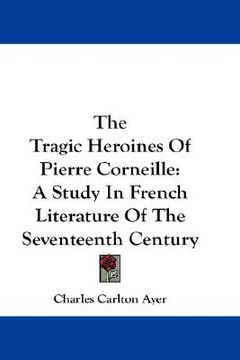 portada the tragic heroines of pierre corneille: a study in french literature of the seventeenth century (in English)