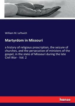 portada Martyrdom in Missouri: a history of religious proscription, the seizure of churches, and the persecution of ministers of the gospel, in the s (en Inglés)