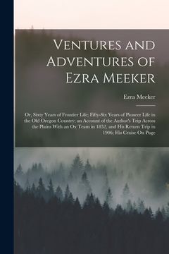 portada Ventures and Adventures of Ezra Meeker: Or, Sixty Years of Frontier Life; Fifty-Six Years of Pioneer Life in the Old Oregon Country; an Account of the (in English)