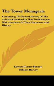 portada the tower menagerie: comprising the natural history of the animals contained in that establishment with anecdotes of their characters and h (en Inglés)