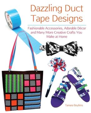 portada Dazzling Duct Tape Designs: Fashionable Accessories, Adorable Décor, and Many More Creative Crafts You Make at Home (en Inglés)