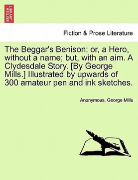 portada the beggar's benison: or, a hero, without a name; but, with an aim. a clydesdale story. [by george mills.] illustrated by upwards of 300 ama (en Inglés)