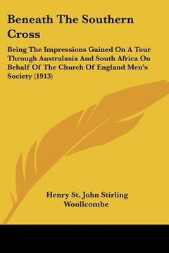 portada beneath the southern cross: being the impressions gained on a tour through australasia and south africa on behalf of the church of england men's s (en Inglés)