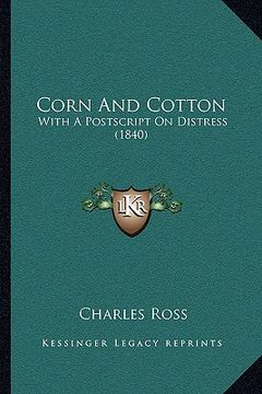 portada corn and cotton: with a postscript on distress (1840) (en Inglés)