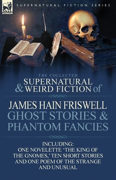 portada the collected supernatural and weird fiction of james hain friswell-ghost stories and phantom fancies-one novelette 'the king of the gnomes, ' ten sho (en Inglés)