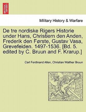 portada de Tre Nordiske Rigers Historie Under Hans, Christiern Den Anden, Frederik Den Forste, Gustav Vasa, Grevefeiden. 1497-1536. [Bd. 5. Edited by C. Bruun (en Danés)