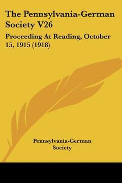 portada the pennsylvania-german society v26: proceeding at reading, october 15, 1915 (1918) (en Inglés)