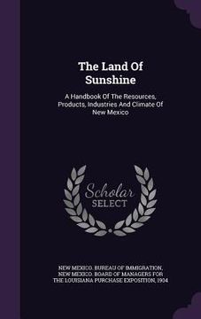portada The Land Of Sunshine: A Handbook Of The Resources, Products, Industries And Climate Of New Mexico (en Inglés)