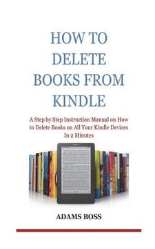 portada How To Delete Books From Kindle: A Step by Step Instruction Manual on How to Delete Books on All Your Kindle Devices In 2 Minutes (in English)