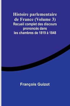 portada Histoire parlementaire de France (Volume 3); Recueil complet des discours prononcés dans les chambres de 1819 à 1848 (in French)