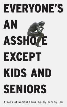 portada Everyone's An Asshole Except Kids and Seniors: A Book of Normal Thinking (en Inglés)