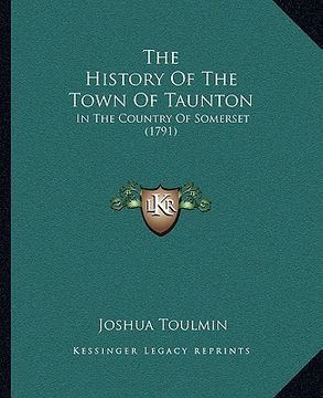 portada the history of the town of taunton: in the country of somerset (1791) (en Inglés)