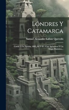 portada Lóndres y Catamarca: Cartas á la Nación, 1883, 84 y 85: Con Apéndices y un Mapa Histórico.