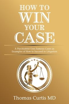 portada How to Win Your Case: A Psychiatrist Uses Famous Cases as Examples of How to Succeed in Litigation (en Inglés)