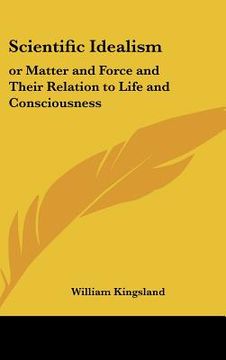 portada scientific idealism: or matter and force and their relation to life and consciousness (en Inglés)