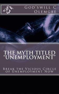 portada The Myth Titled "Unemployment": Break the Vicious circle of Unemployment Now (en Inglés)