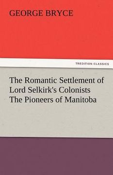 portada the romantic settlement of lord selkirk's colonists the pioneers of manitoba
