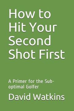 portada How to Hit Your Second Shot First: A Primer for the Sub-optimal Golfer (en Inglés)