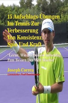 portada 15 Aufschlag-Übungen im Tennis zur Verbesserung von Konsistenz, Spin und Kraft: Lerne, Wie Du Deinen Aufschlag Zum Besten Der Welt Machst (en Alemán)