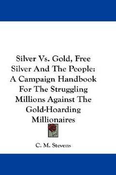 portada silver vs. gold, free silver and the people: a campaign handbook for the struggling millions against the gold-hoarding millionaires (in English)