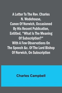 portada A letter to the Rev. Charles N. Wodehouse, Canon of Norwich, occasioned by his recent publication, entitled, What is the meaning of Subscription? with (en Inglés)