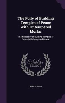 portada The Folly of Building Temples of Peace With Untempered Mortar: The Necessity of Building Temples of Peace With Tempered Mortar (in English)