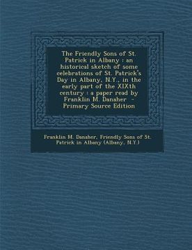 portada The Friendly Sons of St. Patrick in Albany: An Historical Sketch of Some Celebrations of St. Patrick's Day in Albany, N.Y., in the Early Part of the X (in English)