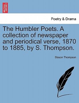 portada the humbler poets. a collection of newspaper and periodical verse, 1870 to 1885, by s. thompson. (in English)