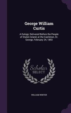 portada George William Curtis: A Eulogy; Delivered Before the People of Staten Island, at the Castleton, St. George, February 24, 1893