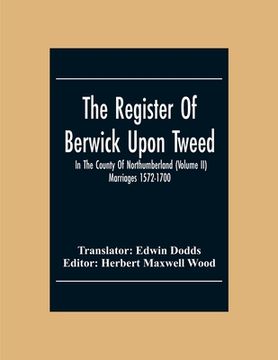 portada The Register Of Berwick Upon Tweed In The County Of Northumberland (Volume II) Marriages 1572-1700 (en Inglés)