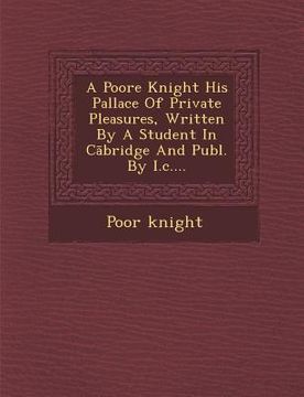 portada A Poore Knight His Pallace of Private Pleasures, Written by a Student in C Bridge and Publ. by I.C.... (en Inglés)