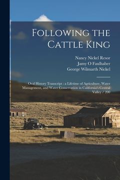 portada Following the Cattle King: Oral History Transcript: a Lifetime of Agriculture, Water Management, and Water Conservation in California's Central V (en Inglés)