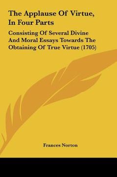 portada the applause of virtue, in four parts the applause of virtue, in four parts: consisting of several divine and moral essays towards the obconsisting of (en Inglés)