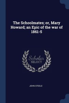 portada The Schoolmates; or, Mary Howard; an Epic of the war of 1861-5 (en Inglés)