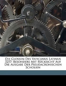 portada Die Glossen Des Vaticanus Latinus 3257: Besonders Mit Rucksicht Auf Die Ausgabe Der Pseudacronischen Scholien (en Alemán)