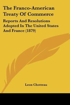 portada the franco-american treaty of commerce: reports and resolutions adopted in the united states and france (1879) (en Inglés)