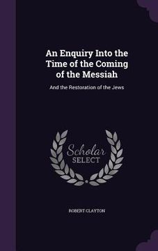 portada An Enquiry Into the Time of the Coming of the Messiah: And the Restoration of the Jews (en Inglés)