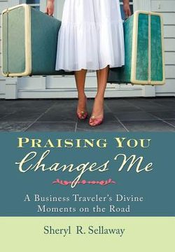 portada Praising You Changes Me: A Business Traveler's Divine Moments on the Road (en Inglés)