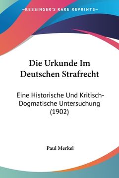 portada Die Urkunde Im Deutschen Strafrecht: Eine Historische Und Kritisch-Dogmatische Untersuchung (1902) (en Alemán)