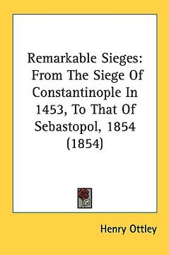 portada remarkable sieges: from the siege of constantinople in 1453, to that of sebastopol, 1854 (1854) (en Inglés)