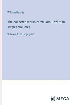 portada The collected works of William Hazlitt; In Twelve Volumes: Volume 3 - in large print (en Inglés)