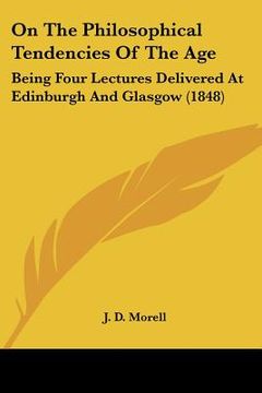 portada on the philosophical tendencies of the age: being four lectures delivered at edinburgh and glasgow (1848) (en Inglés)