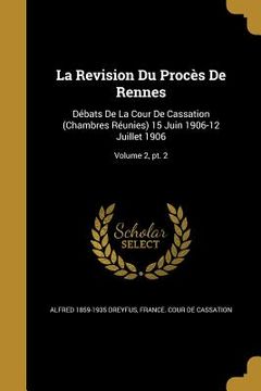 portada La Revision Du Procès De Rennes: Débats De La Cour De Cassation (Chambres Réunies) 15 Juin 1906-12 Juillet 1906; Volume 2, pt. 2 (en Inglés)
