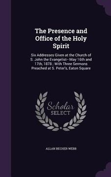 portada The Presence and Office of the Holy Spirit: Six Addresses Given at the Church of S. John the Evangelist-- May 16th and 17th, 1878; With Three Sermons (en Inglés)