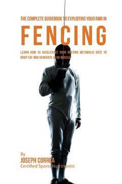 portada The Complete Guidebook to Exploiting Your RMR in Fencing: Learn How to Accelerate Your Resting Metabolic Rate to Drop Fat and Generate Lean Muscle (en Inglés)